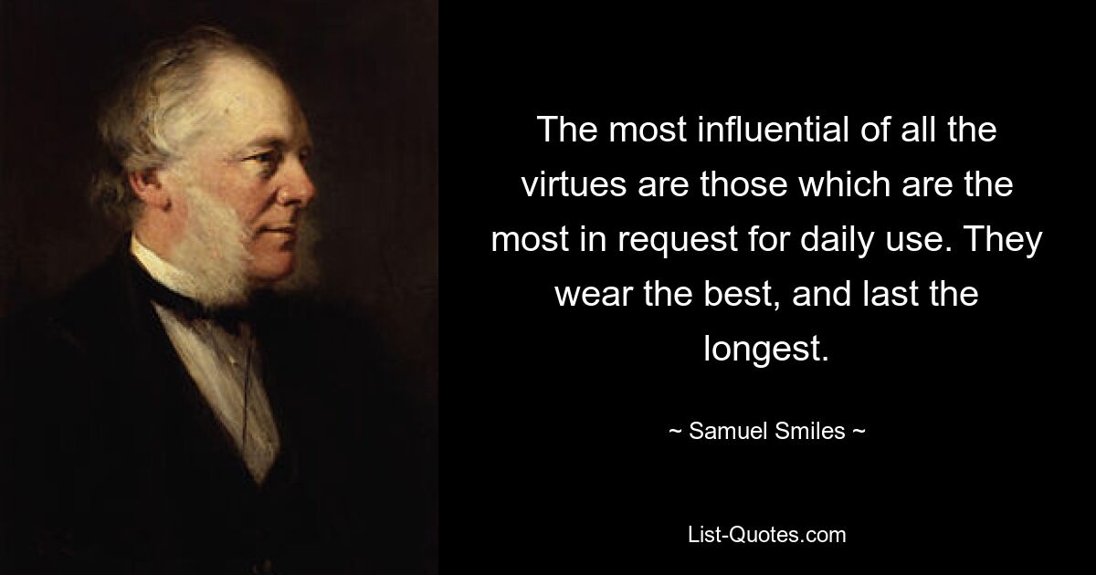 The most influential of all the virtues are those which are the most in request for daily use. They wear the best, and last the longest. — © Samuel Smiles