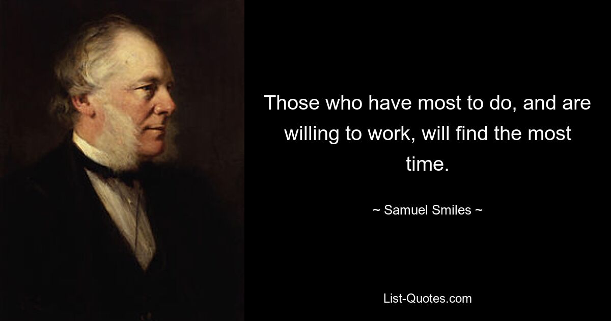 Those who have most to do, and are willing to work, will find the most time. — © Samuel Smiles