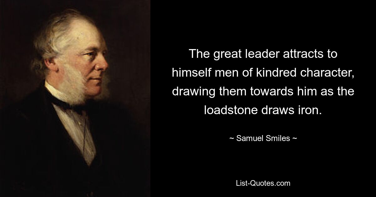 The great leader attracts to himself men of kindred character, drawing them towards him as the loadstone draws iron. — © Samuel Smiles