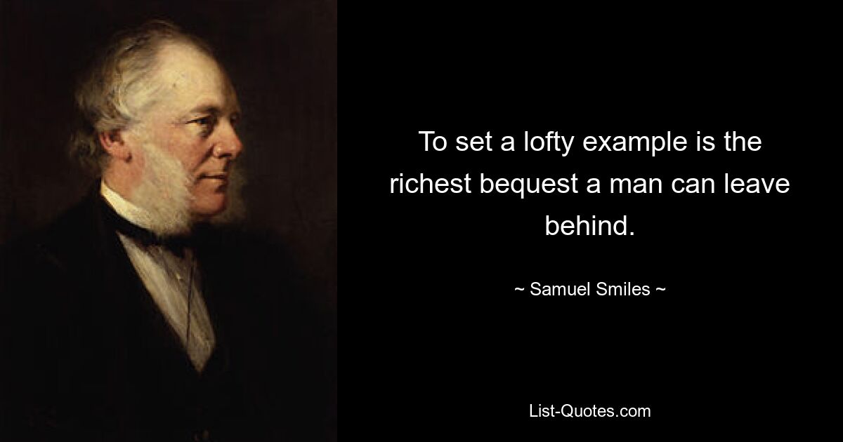 To set a lofty example is the richest bequest a man can leave behind. — © Samuel Smiles