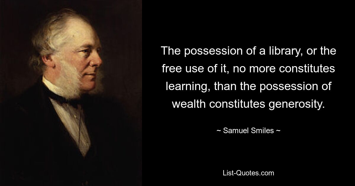 The possession of a library, or the free use of it, no more constitutes learning, than the possession of wealth constitutes generosity. — © Samuel Smiles