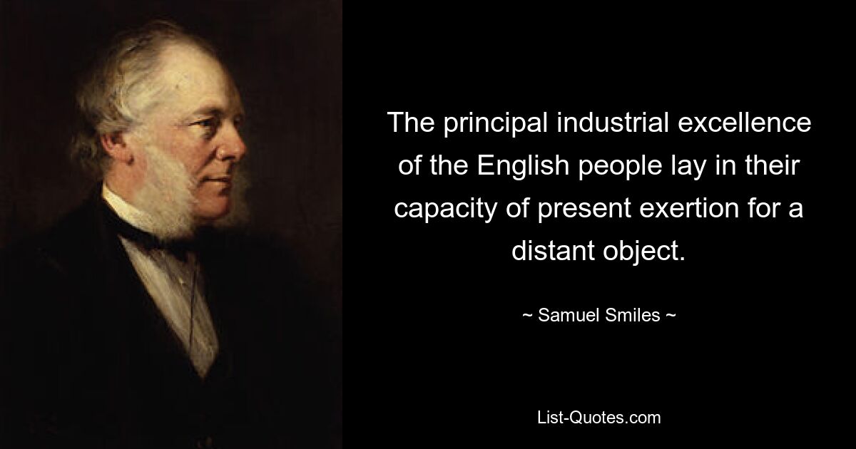 The principal industrial excellence of the English people lay in their capacity of present exertion for a distant object. — © Samuel Smiles