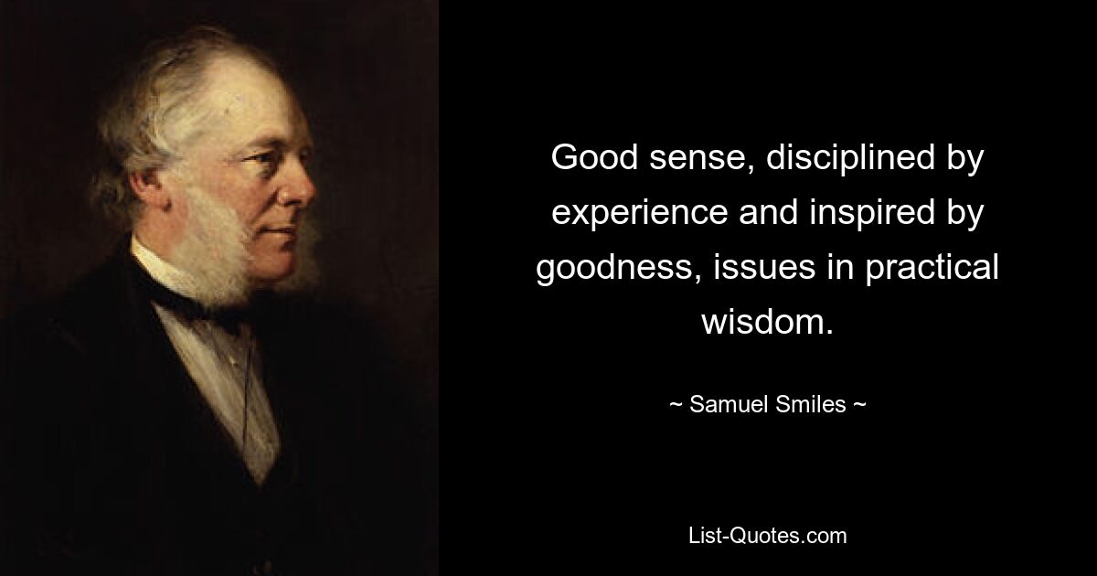 Good sense, disciplined by experience and inspired by goodness, issues in practical wisdom. — © Samuel Smiles