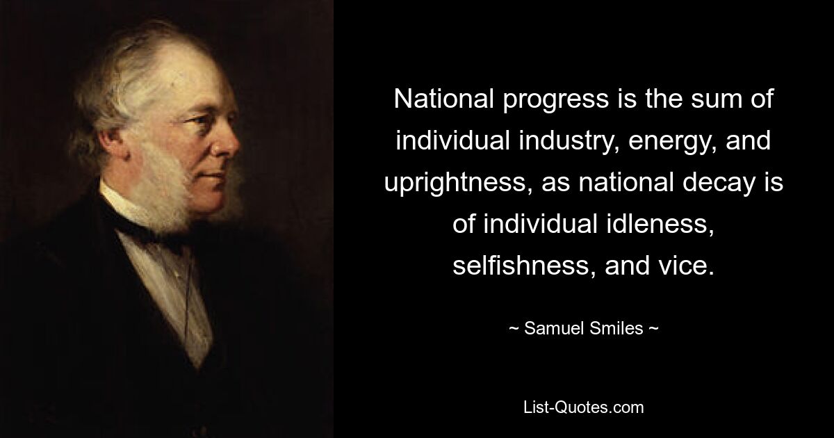 National progress is the sum of individual industry, energy, and uprightness, as national decay is of individual idleness, selfishness, and vice. — © Samuel Smiles