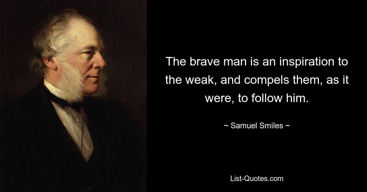 The brave man is an inspiration to the weak, and compels them, as it were, to follow him. — © Samuel Smiles