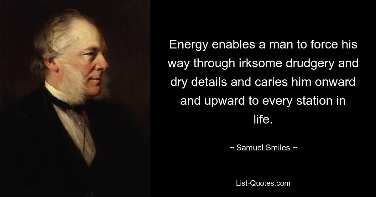 Energy enables a man to force his way through irksome drudgery and dry details and caries him onward and upward to every station in life. — © Samuel Smiles