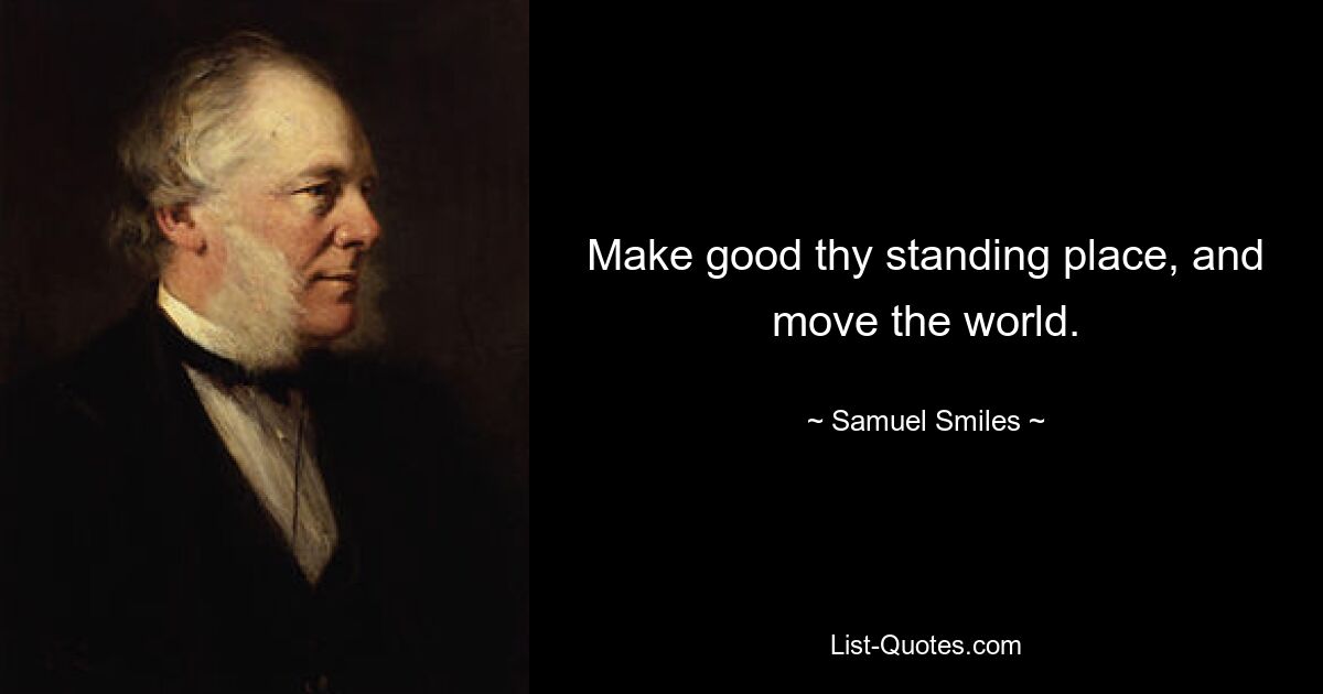 Make good thy standing place, and move the world. — © Samuel Smiles