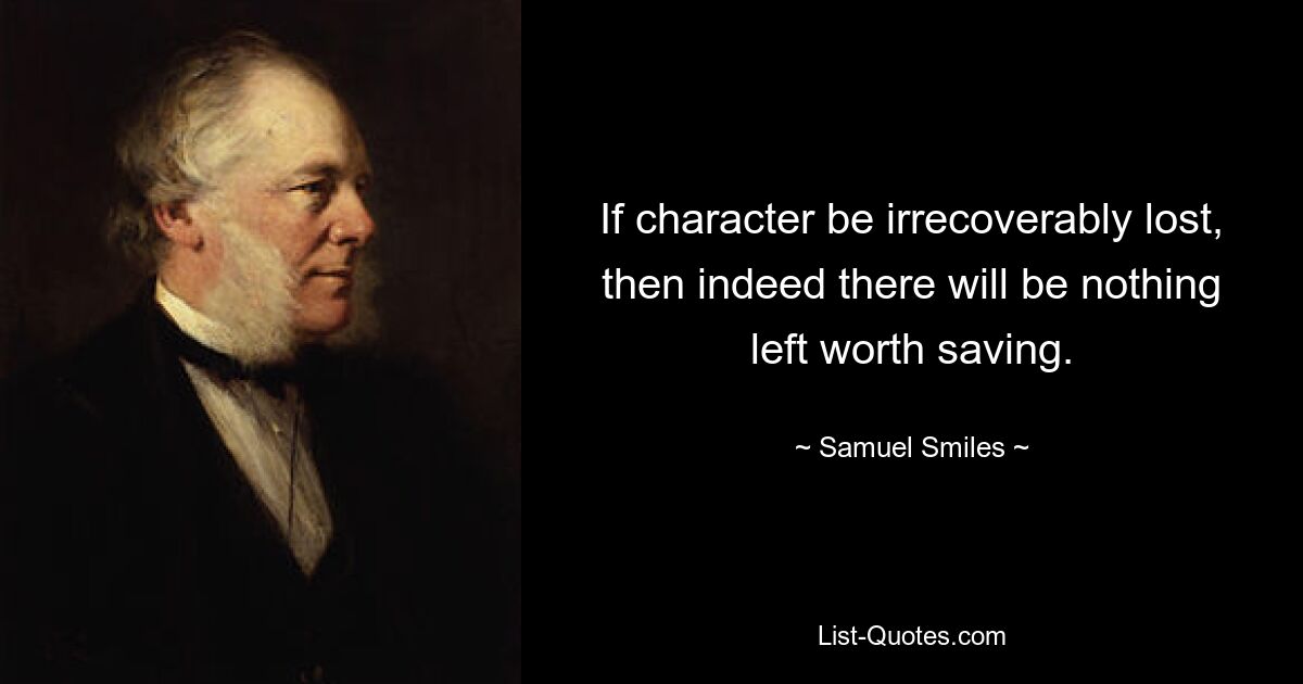 If character be irrecoverably lost, then indeed there will be nothing left worth saving. — © Samuel Smiles