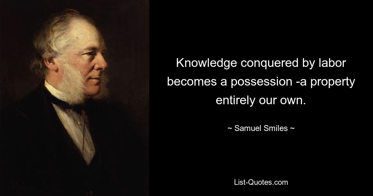 Knowledge conquered by labor becomes a possession -a property entirely our own. — © Samuel Smiles