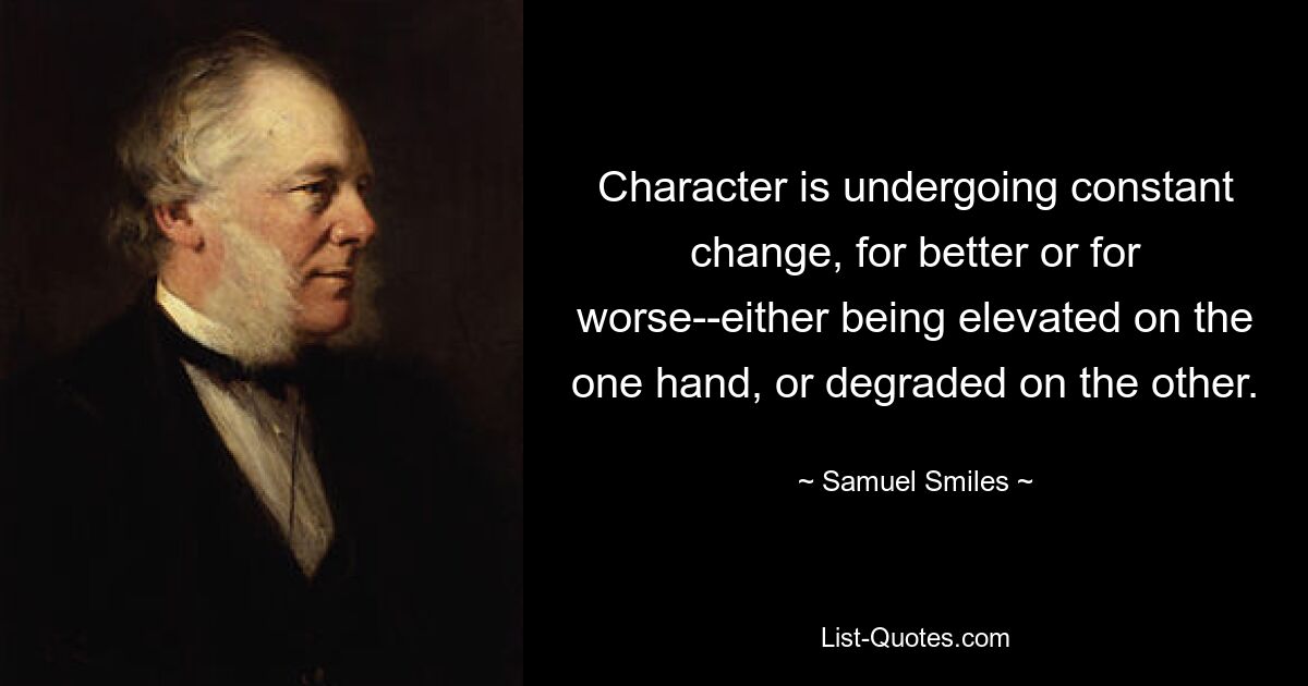 Character is undergoing constant change, for better or for worse--either being elevated on the one hand, or degraded on the other. — © Samuel Smiles