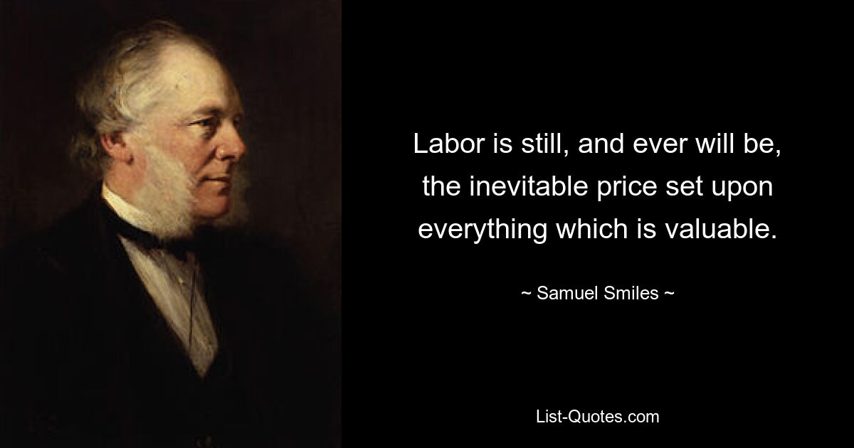 Labor is still, and ever will be, the inevitable price set upon everything which is valuable. — © Samuel Smiles