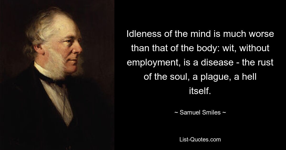 Idleness of the mind is much worse than that of the body: wit, without employment, is a disease - the rust of the soul, a plague, a hell itself. — © Samuel Smiles