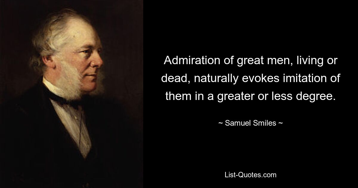 Admiration of great men, living or dead, naturally evokes imitation of them in a greater or less degree. — © Samuel Smiles