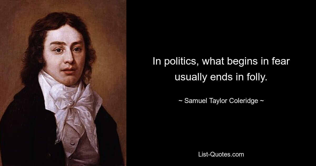 In politics, what begins in fear usually ends in folly. — © Samuel Taylor Coleridge