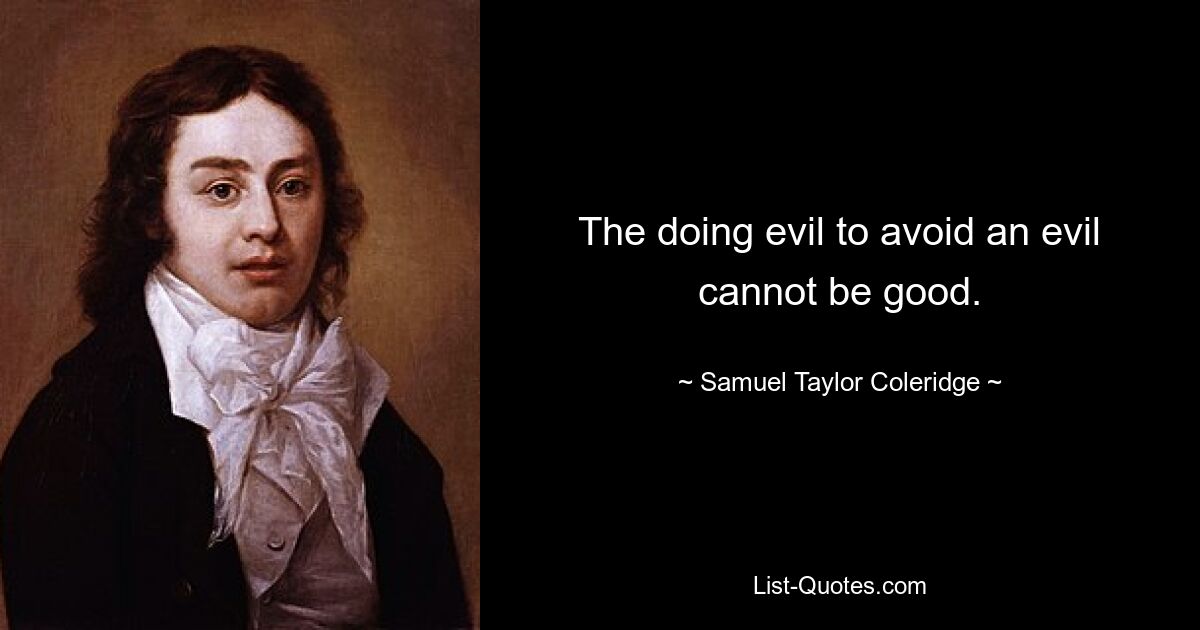 The doing evil to avoid an evil cannot be good. — © Samuel Taylor Coleridge