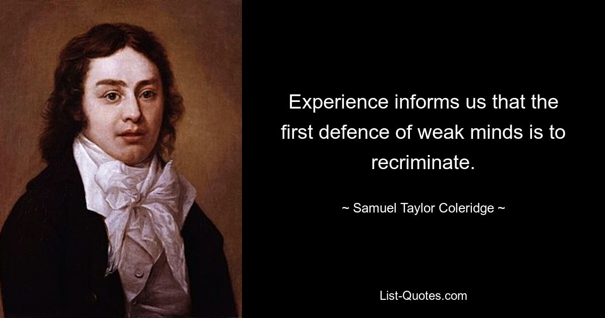 Experience informs us that the first defence of weak minds is to recriminate. — © Samuel Taylor Coleridge