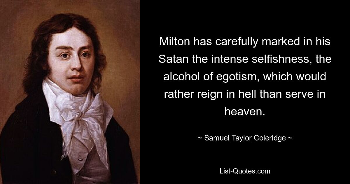 Milton has carefully marked in his Satan the intense selfishness, the alcohol of egotism, which would rather reign in hell than serve in heaven. — © Samuel Taylor Coleridge