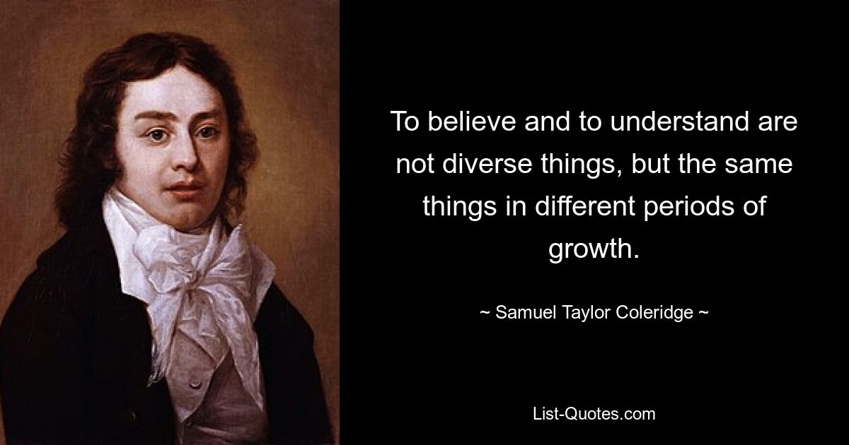 To believe and to understand are not diverse things, but the same things in different periods of growth. — © Samuel Taylor Coleridge