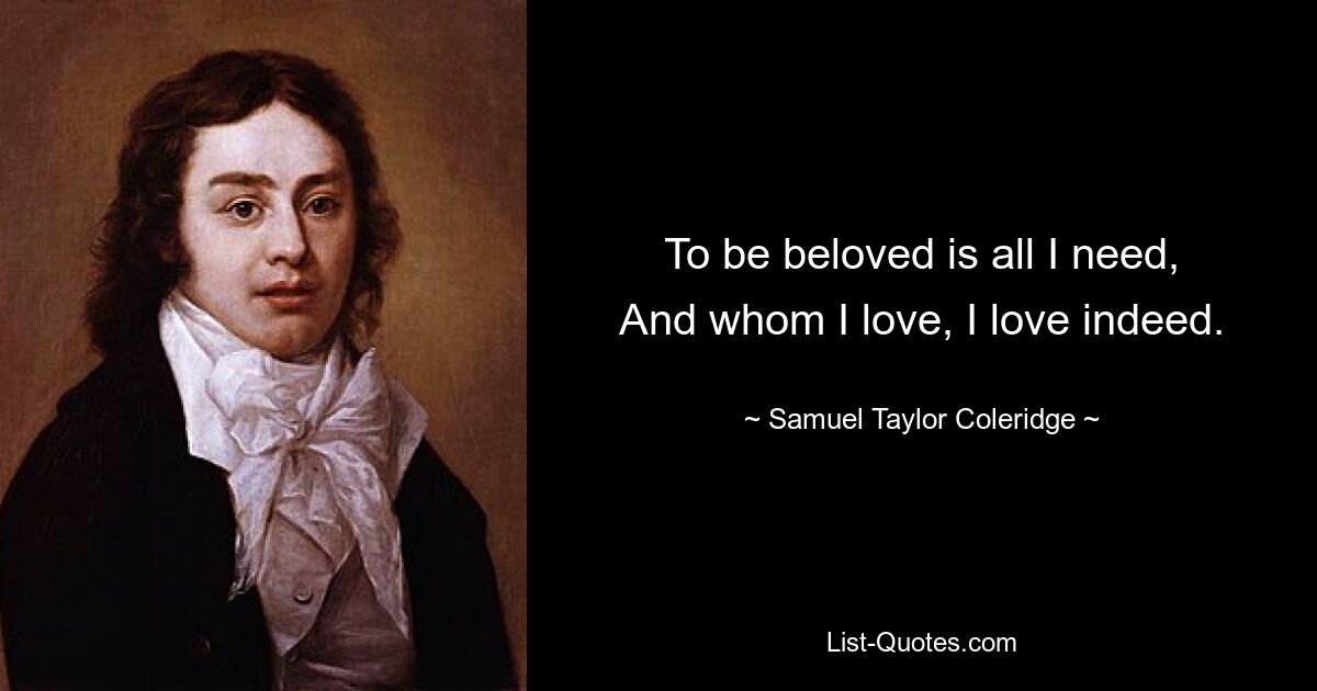 To be beloved is all I need,
And whom I love, I love indeed. — © Samuel Taylor Coleridge