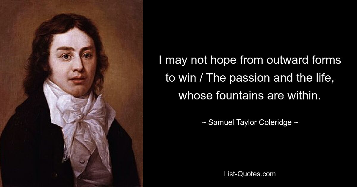 I may not hope from outward forms to win / The passion and the life, whose fountains are within. — © Samuel Taylor Coleridge