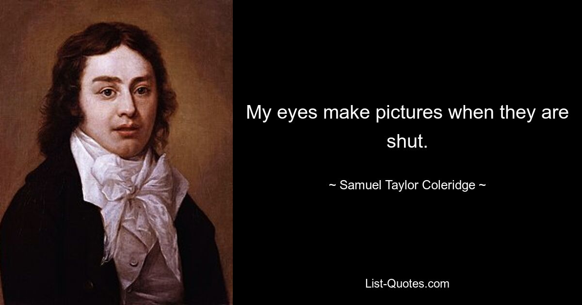 My eyes make pictures when they are shut. — © Samuel Taylor Coleridge