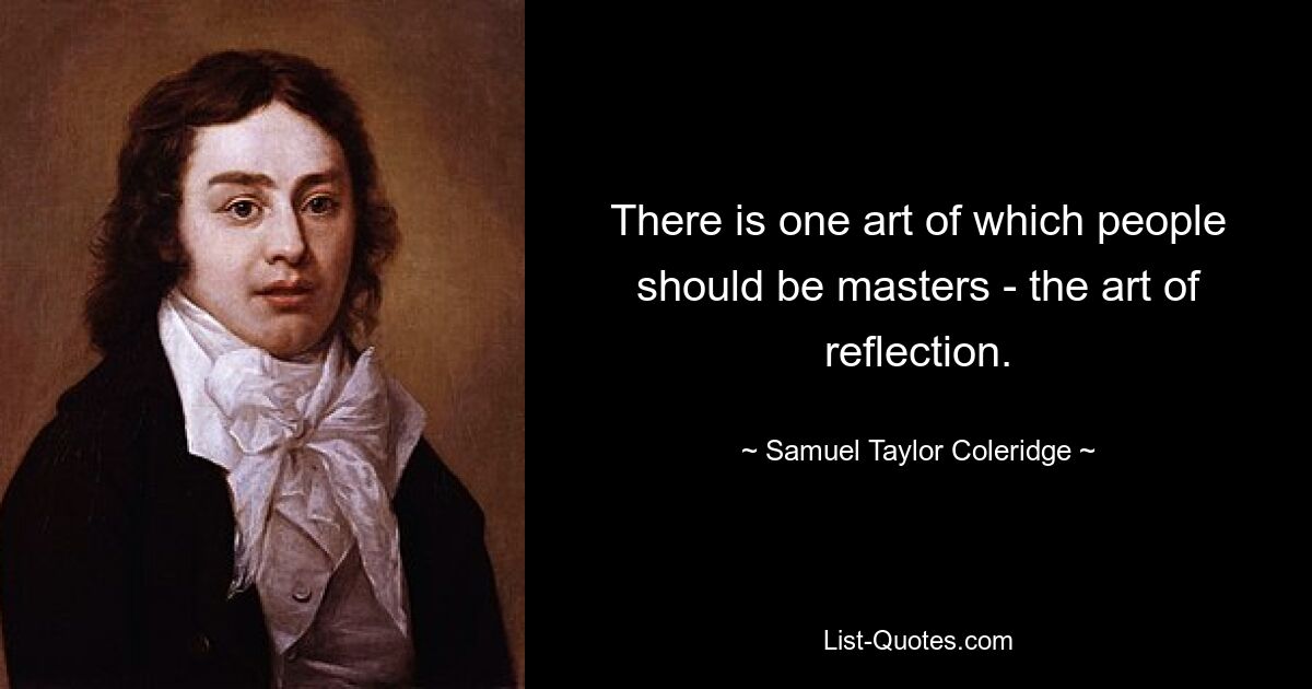 There is one art of which people should be masters - the art of reflection. — © Samuel Taylor Coleridge