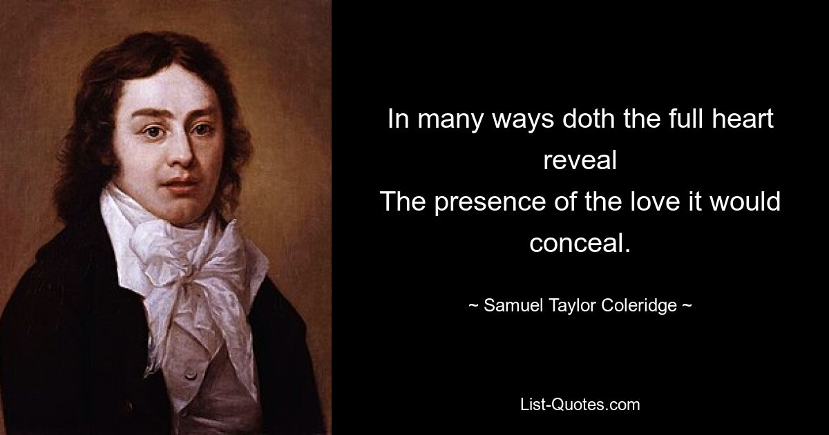 In many ways doth the full heart reveal
The presence of the love it would conceal. — © Samuel Taylor Coleridge