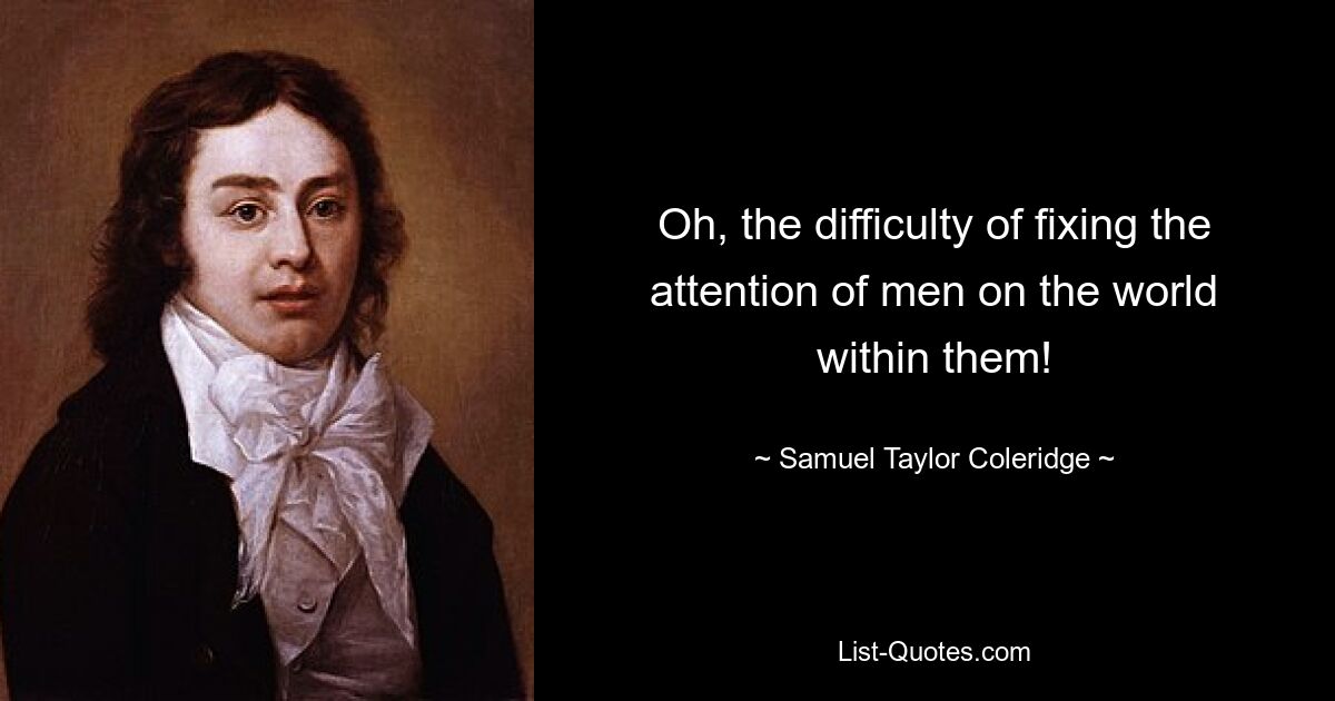 Oh, the difficulty of fixing the attention of men on the world within them! — © Samuel Taylor Coleridge