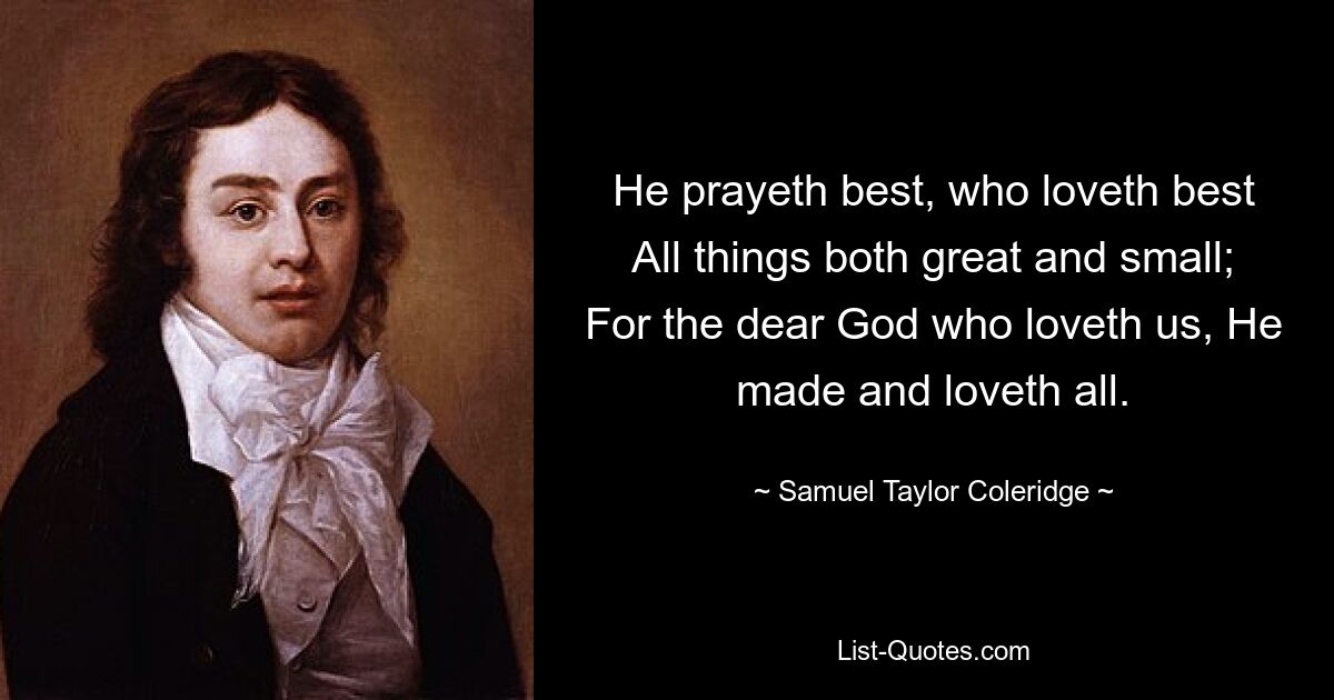 He prayeth best, who loveth best All things both great and small; For the dear God who loveth us, He made and loveth all. — © Samuel Taylor Coleridge