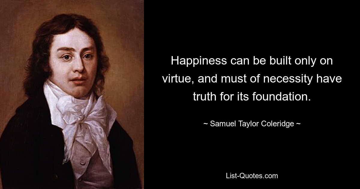 Happiness can be built only on virtue, and must of necessity have truth for its foundation. — © Samuel Taylor Coleridge