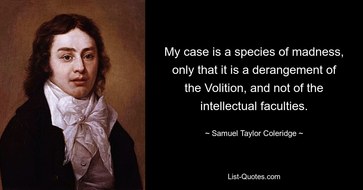 My case is a species of madness, only that it is a derangement of the Volition, and not of the intellectual faculties. — © Samuel Taylor Coleridge