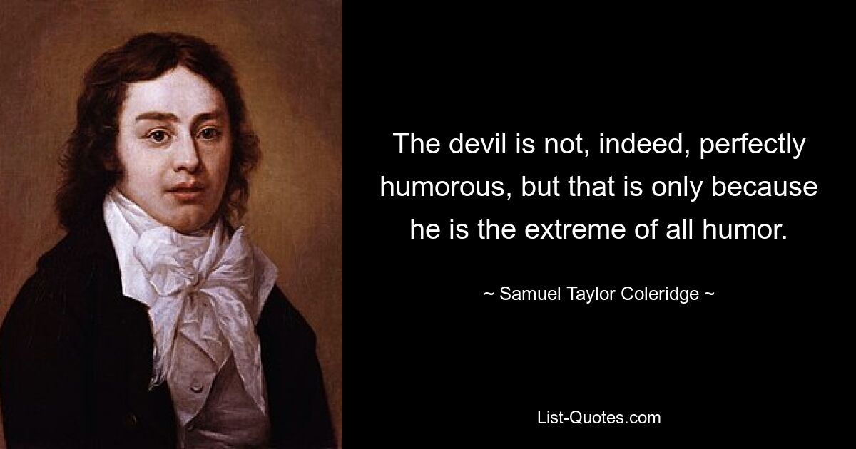 The devil is not, indeed, perfectly humorous, but that is only because he is the extreme of all humor. — © Samuel Taylor Coleridge