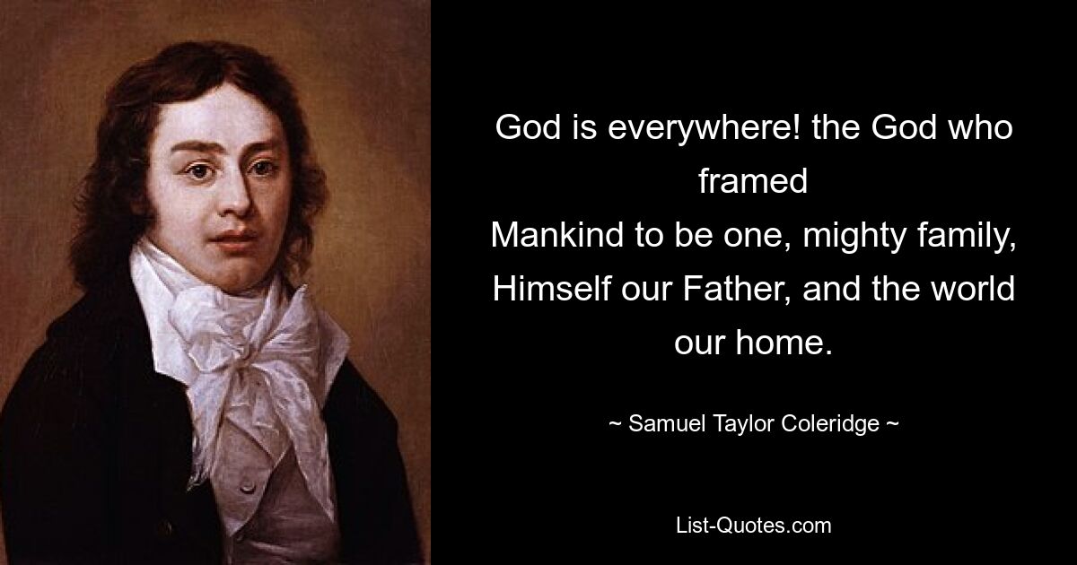 God is everywhere! the God who framed
Mankind to be one, mighty family,
Himself our Father, and the world our home. — © Samuel Taylor Coleridge