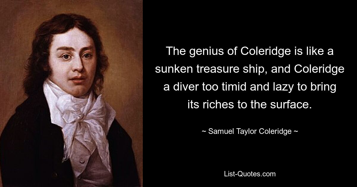 The genius of Coleridge is like a sunken treasure ship, and Coleridge a diver too timid and lazy to bring its riches to the surface. — © Samuel Taylor Coleridge