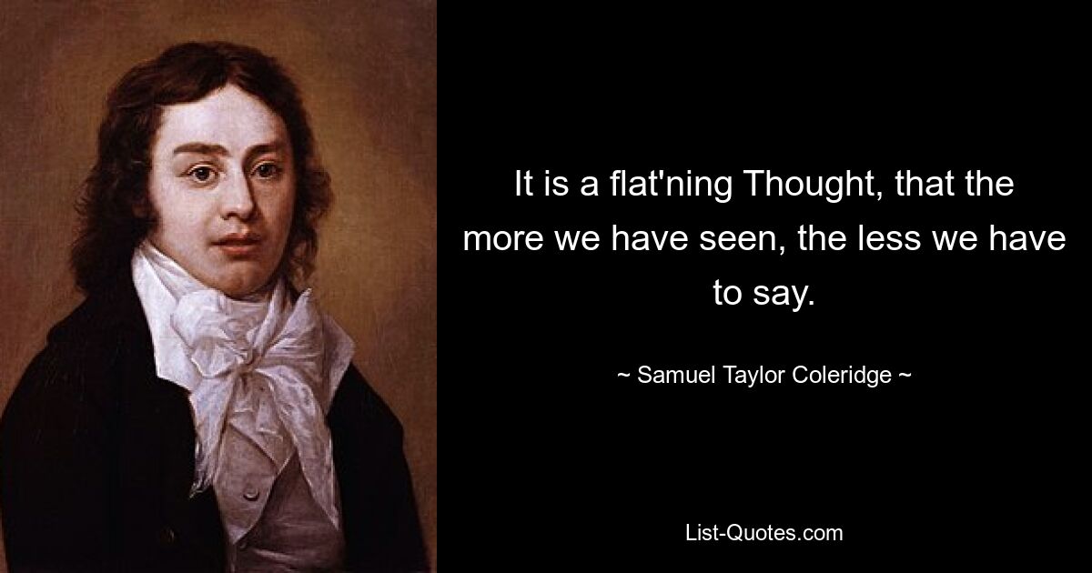 It is a flat'ning Thought, that the more we have seen, the less we have to say. — © Samuel Taylor Coleridge