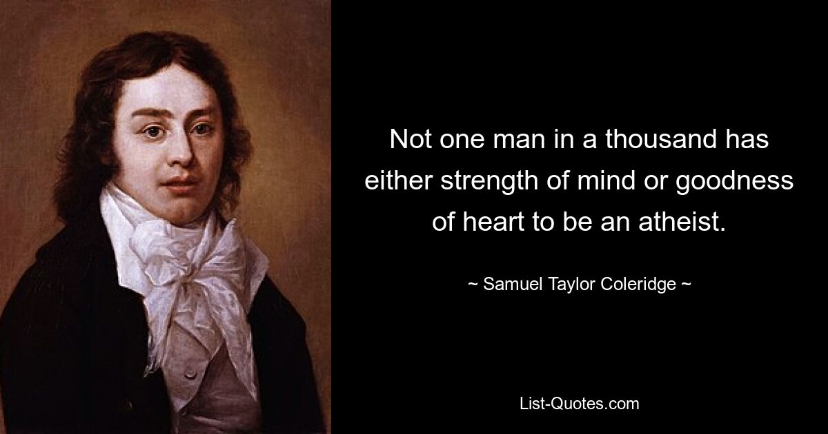 Not one man in a thousand has either strength of mind or goodness of heart to be an atheist. — © Samuel Taylor Coleridge