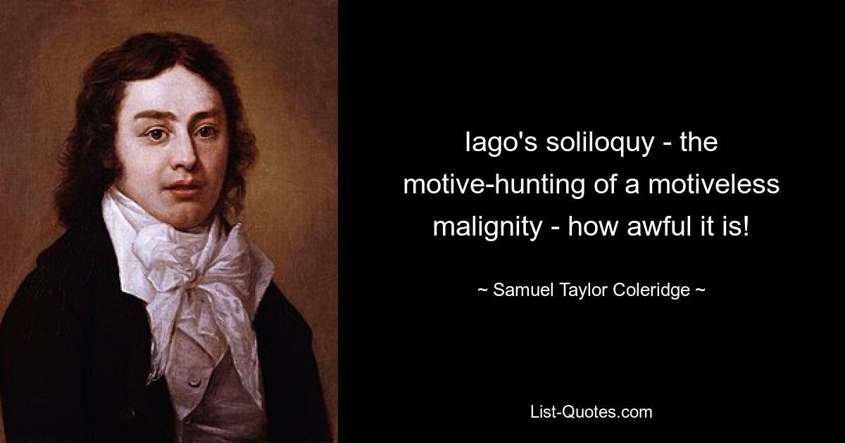 Iago's soliloquy - the motive-hunting of a motiveless malignity - how awful it is! — © Samuel Taylor Coleridge