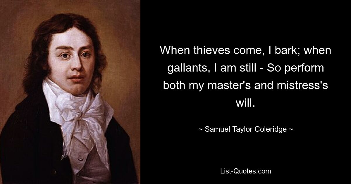 When thieves come, I bark; when gallants, I am still - So perform both my master's and mistress's will. — © Samuel Taylor Coleridge