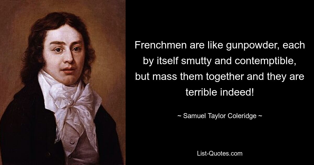 Frenchmen are like gunpowder, each by itself smutty and contemptible, but mass them together and they are terrible indeed! — © Samuel Taylor Coleridge