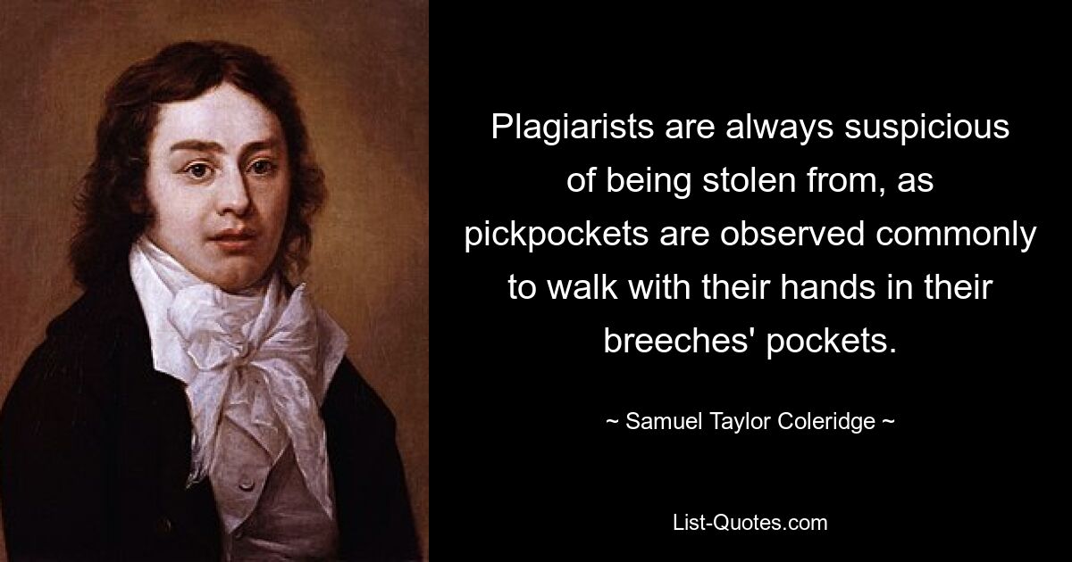 Plagiarists are always suspicious of being stolen from, as pickpockets are observed commonly to walk with their hands in their breeches' pockets. — © Samuel Taylor Coleridge