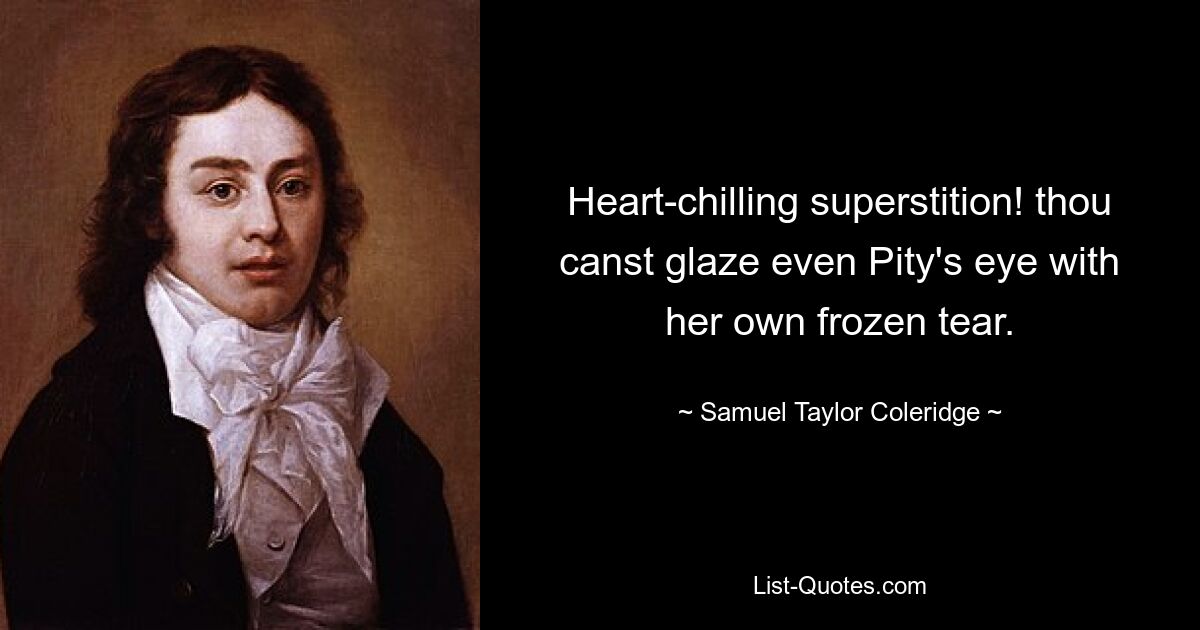 Heart-chilling superstition! thou canst glaze even Pity's eye with her own frozen tear. — © Samuel Taylor Coleridge