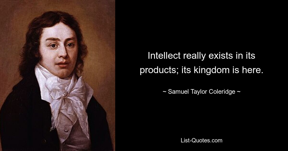 Intellect really exists in its products; its kingdom is here. — © Samuel Taylor Coleridge