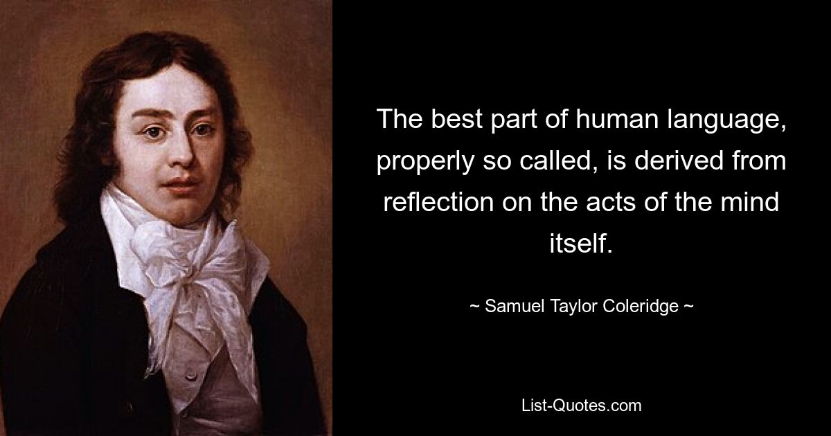 The best part of human language, properly so called, is derived from reflection on the acts of the mind itself. — © Samuel Taylor Coleridge