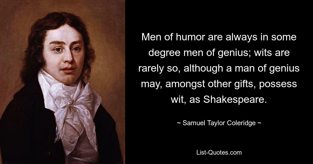 Men of humor are always in some degree men of genius; wits are rarely so, although a man of genius may, amongst other gifts, possess wit, as Shakespeare. — © Samuel Taylor Coleridge