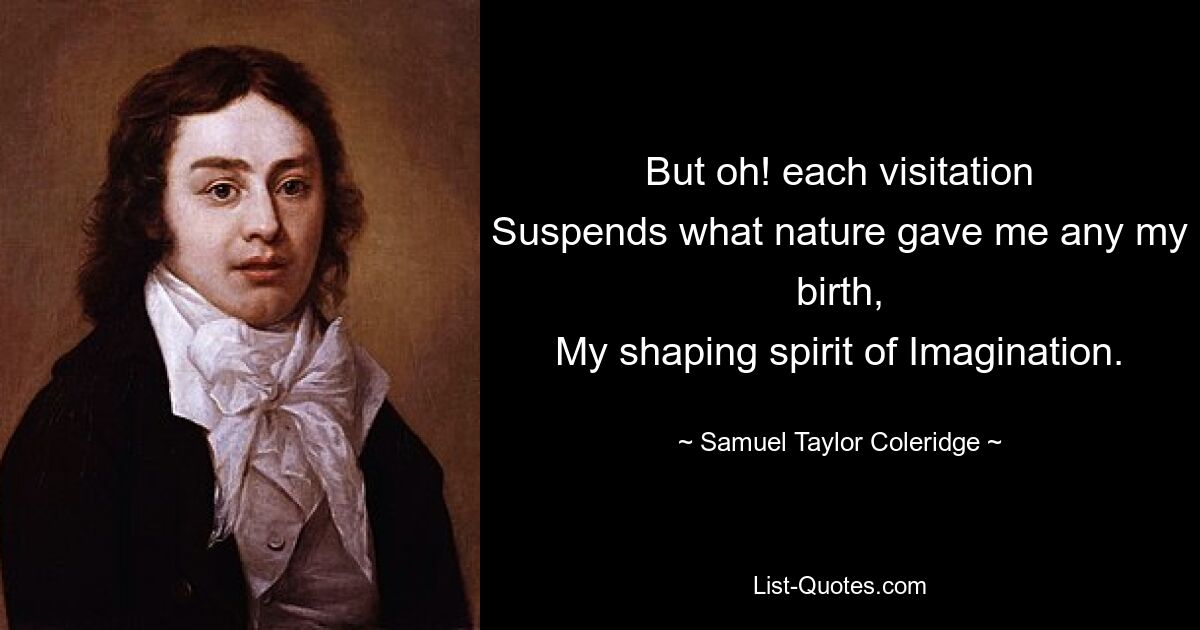 But oh! each visitation
Suspends what nature gave me any my birth,
My shaping spirit of Imagination. — © Samuel Taylor Coleridge