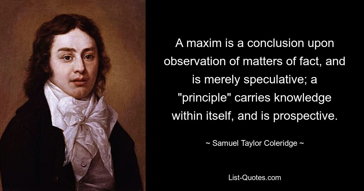Максима — это вывод, сделанный на основе наблюдения за фактами, и она является чисто спекулятивной; «принцип» несет в себе знание и перспективен. — © Сэмюэл Тейлор Кольридж 