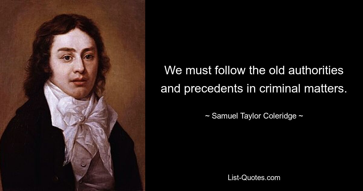 We must follow the old authorities and precedents in criminal matters. — © Samuel Taylor Coleridge