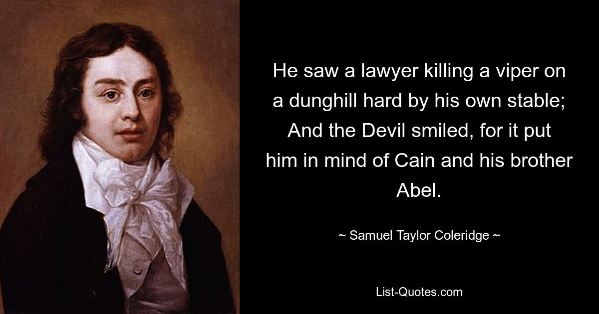 He saw a lawyer killing a viper on a dunghill hard by his own stable; And the Devil smiled, for it put him in mind of Cain and his brother Abel. — © Samuel Taylor Coleridge