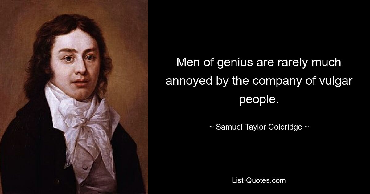 Men of genius are rarely much annoyed by the company of vulgar people. — © Samuel Taylor Coleridge