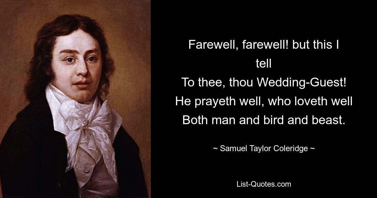 Farewell, farewell! but this I tell
To thee, thou Wedding-Guest!
He prayeth well, who loveth well
Both man and bird and beast. — © Samuel Taylor Coleridge